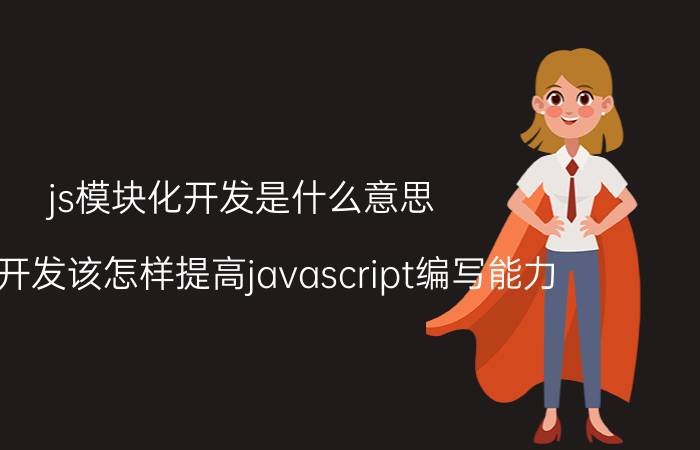 js模块化开发是什么意思 前端开发该怎样提高javascript编写能力？